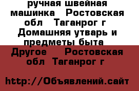 ручная швейная машинка - Ростовская обл., Таганрог г. Домашняя утварь и предметы быта » Другое   . Ростовская обл.,Таганрог г.